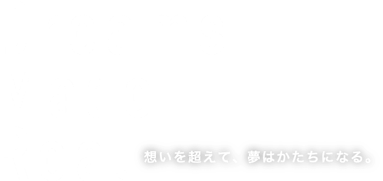 想いを超えて、夢はかたちになる。