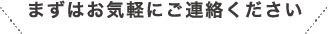 まずはお気軽にご連絡ください